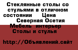 Стеклянные столы со стульями в отличном состоянии.  › Цена ­ 30 000 - Северная Осетия Мебель, интерьер » Столы и стулья   